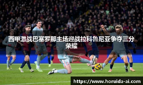 西甲激战巴塞罗那主场迎战拉科鲁尼亚争夺三分荣耀
