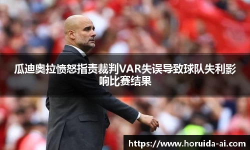 瓜迪奥拉愤怒指责裁判VAR失误导致球队失利影响比赛结果