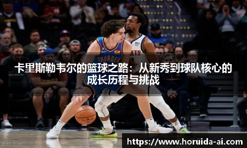 卡里斯勒韦尔的篮球之路：从新秀到球队核心的成长历程与挑战