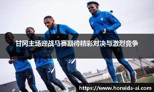 甘冈主场迎战马赛期待精彩对决与激烈竞争