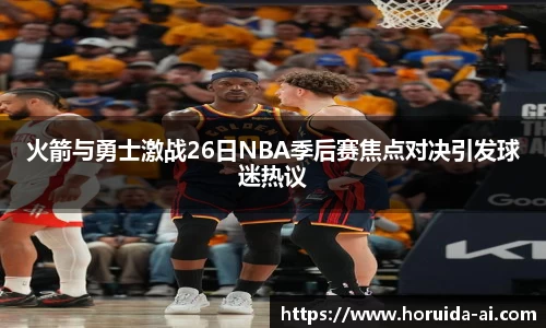 火箭与勇士激战26日NBA季后赛焦点对决引发球迷热议