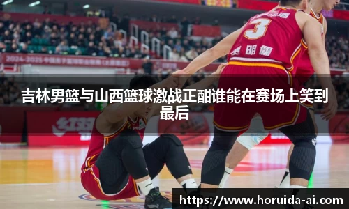 吉林男篮与山西篮球激战正酣谁能在赛场上笑到最后