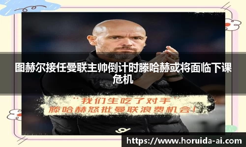 图赫尔接任曼联主帅倒计时滕哈赫或将面临下课危机