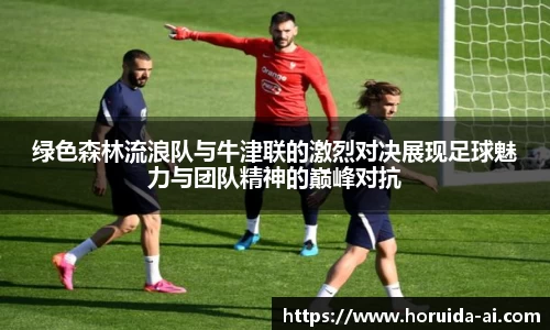 绿色森林流浪队与牛津联的激烈对决展现足球魅力与团队精神的巅峰对抗