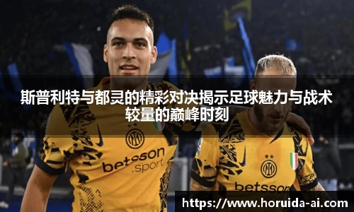 斯普利特与都灵的精彩对决揭示足球魅力与战术较量的巅峰时刻