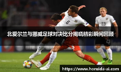 北爱尔兰与挪威足球对决比分揭晓精彩瞬间回顾