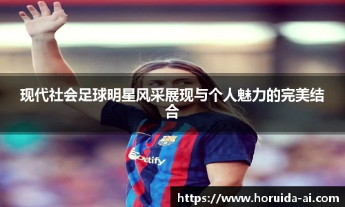 现代社会足球明星风采展现与个人魅力的完美结合