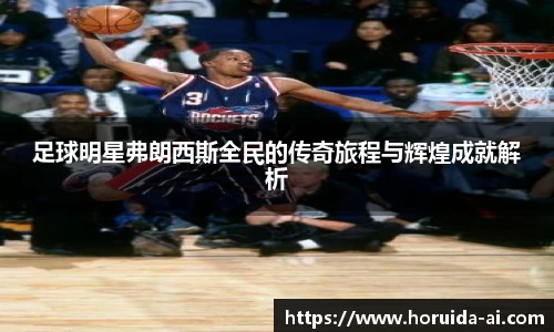 足球明星弗朗西斯全民的传奇旅程与辉煌成就解析